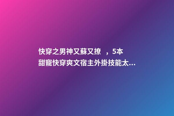 快穿之男神又蘇又撩，5本甜寵快穿爽文宿主外掛技能太強大